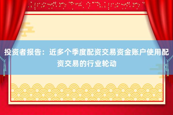 投资者报告：近多个季度配资交易资金账户使用配资交易的行业轮动