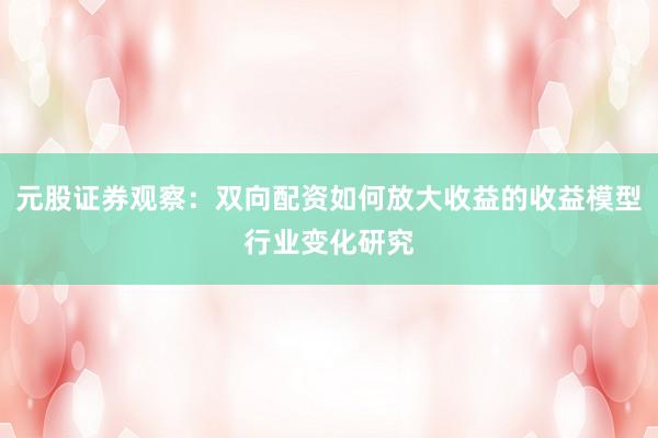 元股证券观察:双向配资如何放大收益的收益模型行业变化研究