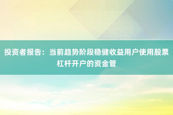 投资者报告：当前趋势阶段稳健收益用户使用股票杠杆开户的资金管