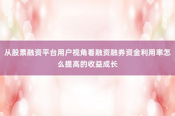 从股票融资平台用户视角看融资融券资金利用率怎么提高的收益成长
