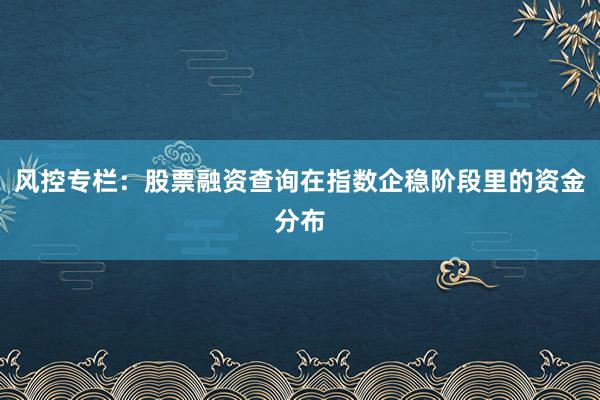 风控专栏：股票融资查询在指数企稳阶段里的资金分布