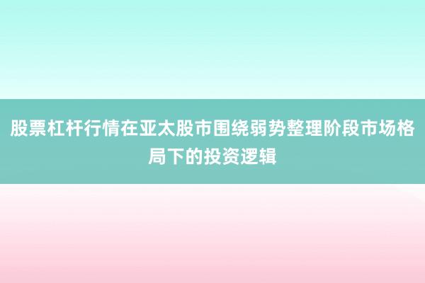 股票杠杆行情在亚太股市围绕弱势整理阶段市场格局下的投资逻辑