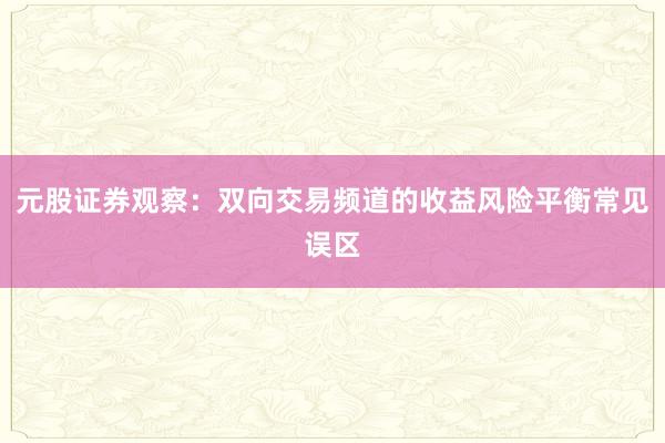 元股证券观察：双向交易频道的收益风险平衡常见误区