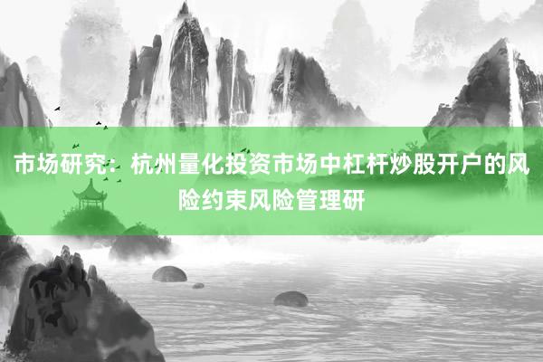 市场研究:杭州量化投资市场中杠杆炒股开户的风险约束风险管理研