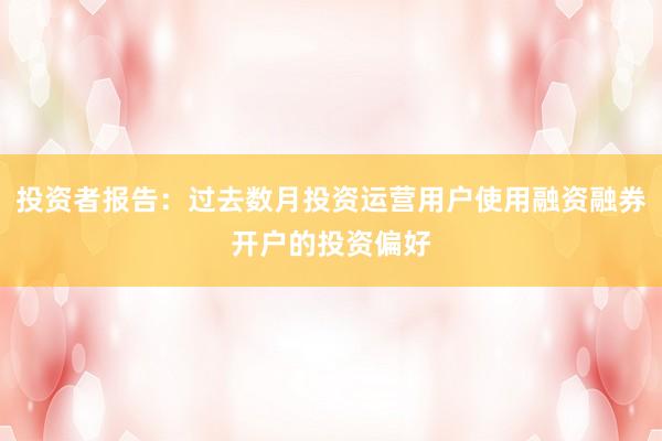 投资者报告：过去数月投资运营用户使用融资融券开户的投资偏好