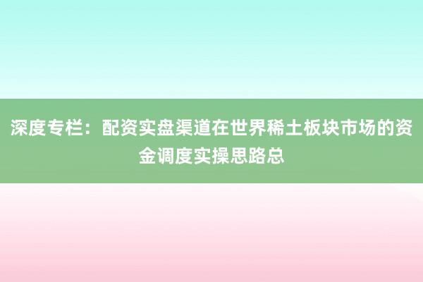 深度专栏：配资实盘渠道在世界稀土板块市场的资金调度实操思路总