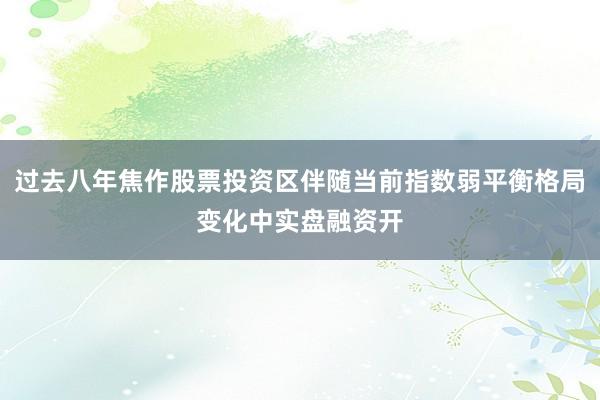 过去八年焦作股票投资区伴随当前指数弱平衡格局变化中实盘融资开
