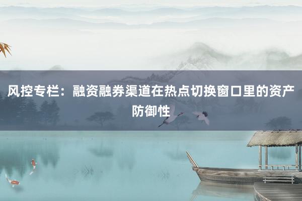 风控专栏：融资融券渠道在热点切换窗口里的资产防御性