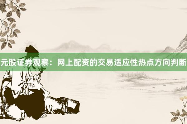 元股证券观察：网上配资的交易适应性热点方向判断