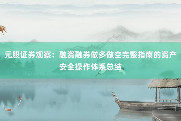 元股证券观察:融资融券做多做空完整指南的资产安全操作体系总结