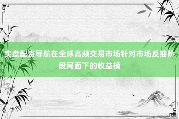实盘配资导航在全球高频交易市场针对市场反抽阶段局面下的收益模