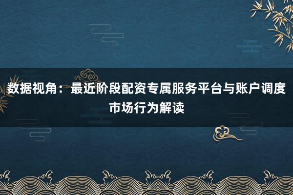 数据视角：最近阶段配资专属服务平台与账户调度市场行为解读