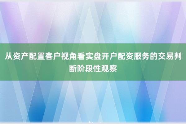 从资产配置客户视角看实盘开户配资服务的交易判断阶段性观察