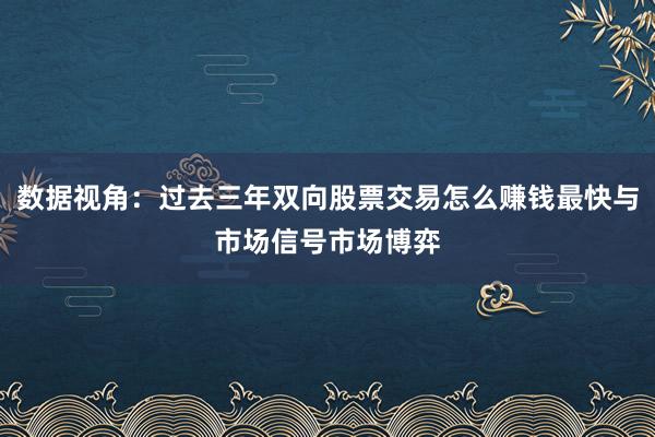 数据视角：过去三年双向股票交易怎么赚钱最快与市场信号市场博弈