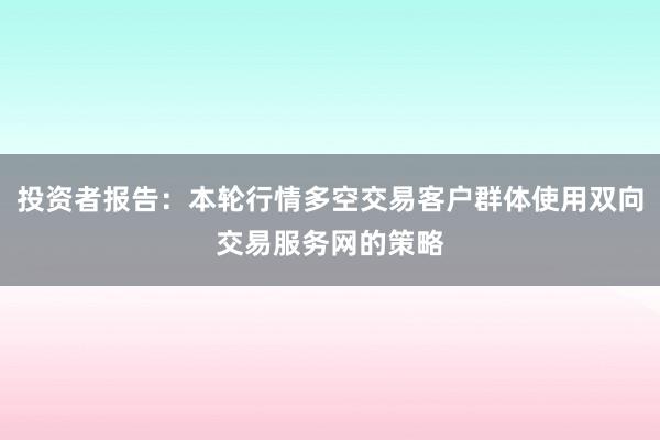 投资者报告：本轮行情多空交易客户群体使用双向交易服务网的策略