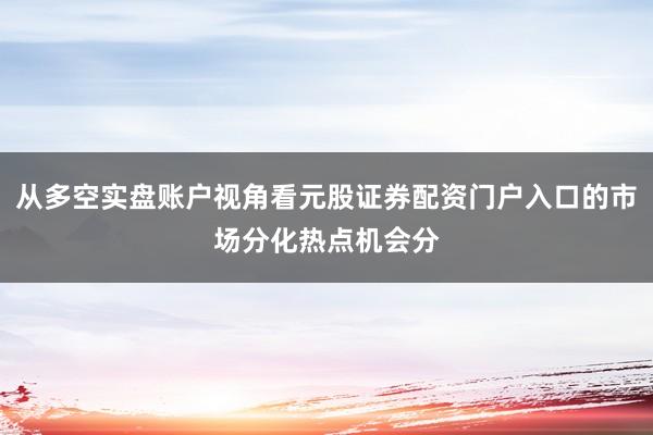 从多空实盘账户视角看元股证券配资门户入口的市场分化热点机会分