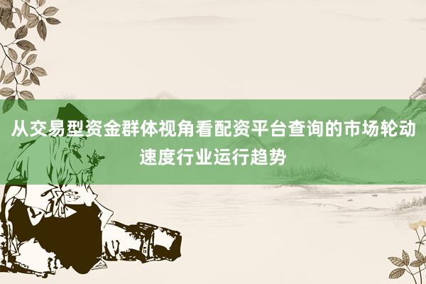 从交易型资金群体视角看配资平台查询的市场轮动速度行业运行趋势