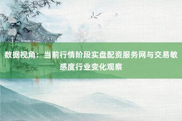 数据视角：当前行情阶段实盘配资服务网与交易敏感度行业变化观察