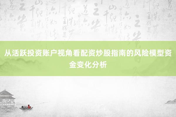 从活跃投资账户视角看配资炒股指南的风险模型资金变化分析