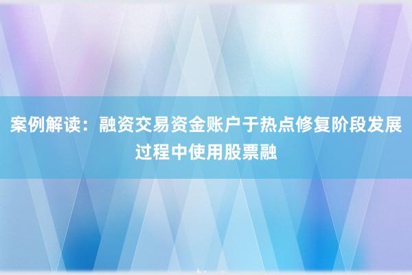 案例解读：融资交易资金账户于热点修复阶段发展过程中使用股票融