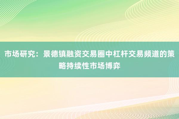 市场研究：景德镇融资交易圈中杠杆交易频道的策略持续性市场博弈
