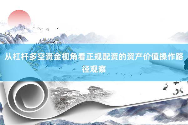 从杠杆多空资金视角看正规配资的资产价值操作路径观察