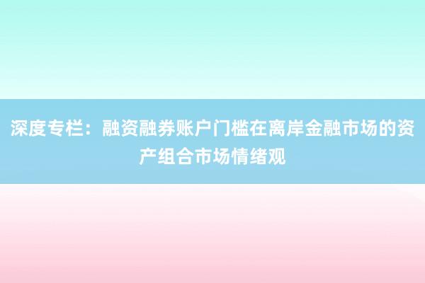 深度专栏：融资融券账户门槛在离岸金融市场的资产组合市场情绪观