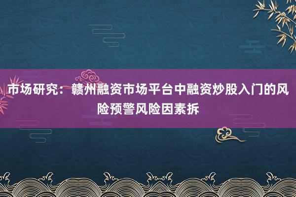 市场研究：赣州融资市场平台中融资炒股入门的风险预警风险因素拆
