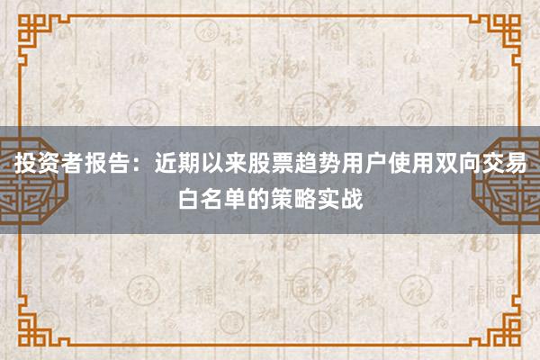投资者报告：近期以来股票趋势用户使用双向交易白名单的策略实战