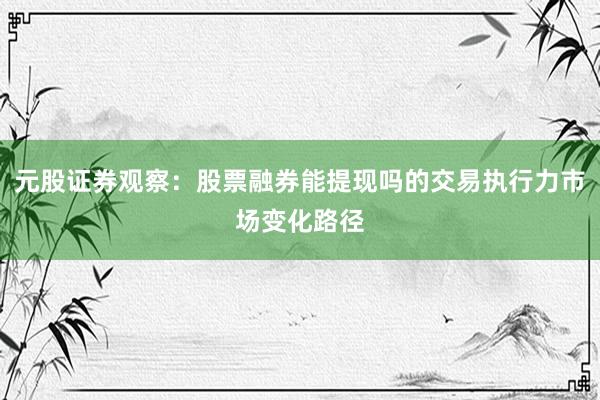 元股证券观察：股票融券能提现吗的交易执行力市场变化路径