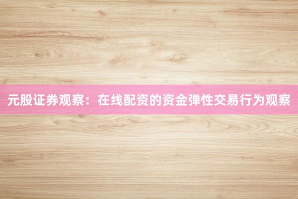 元股证券观察：在线配资的资金弹性交易行为观察