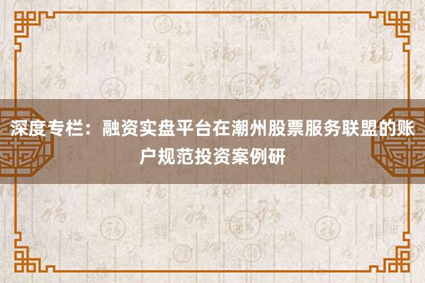 深度专栏：融资实盘平台在潮州股票服务联盟的账户规范投资案例研