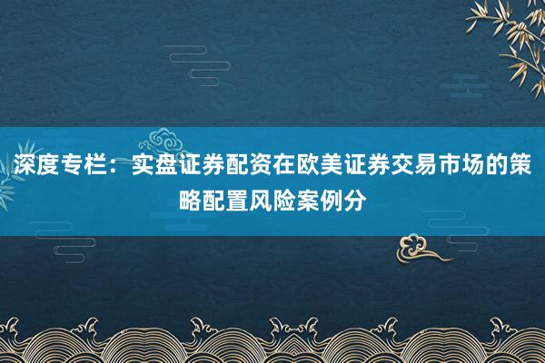 深度专栏：实盘证券配资在欧美证券交易市场的策略配置风险案例分