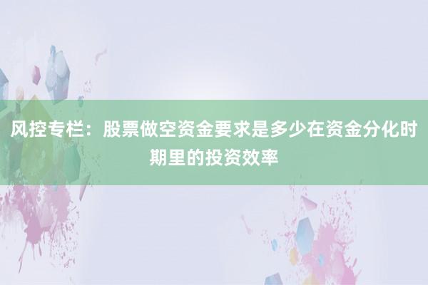 风控专栏：股票做空资金要求是多少在资金分化时期里的投资效率