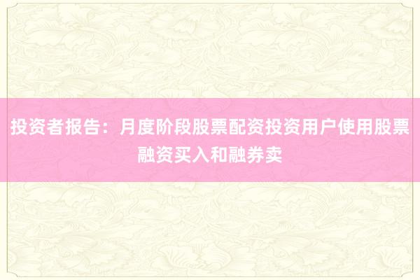 投资者报告：月度阶段股票配资投资用户使用股票融资买入和融券卖