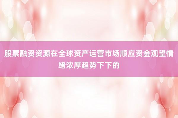 股票融资资源在全球资产运营市场顺应资金观望情绪浓厚趋势下下的
