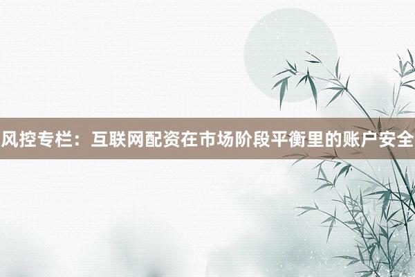 风控专栏：互联网配资在市场阶段平衡里的账户安全