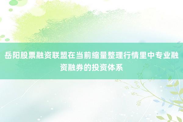 岳阳股票融资联盟在当前缩量整理行情里中专业融资融券的投资体系