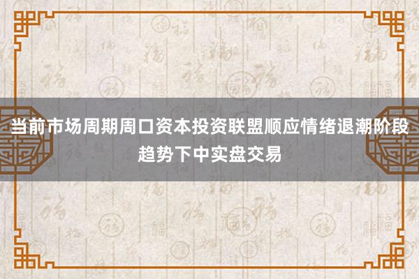 当前市场周期周口资本投资联盟顺应情绪退潮阶段趋势下中实盘交易