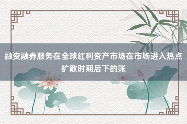 融资融券服务在全球红利资产市场在市场进入热点扩散时期后下的账