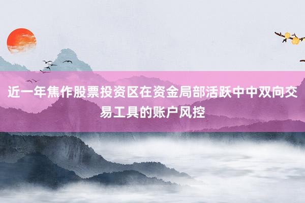 近一年焦作股票投资区在资金局部活跃中中双向交易工具的账户风控