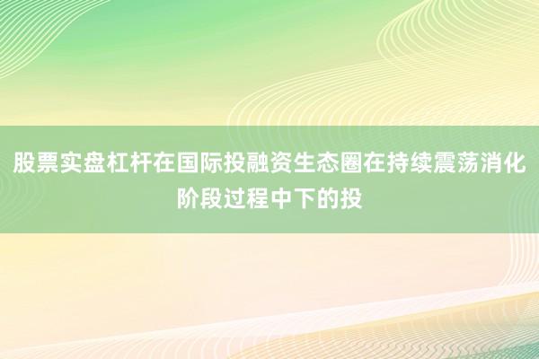 股票实盘杠杆在国际投融资生态圈在持续震荡消化阶段过程中下的投