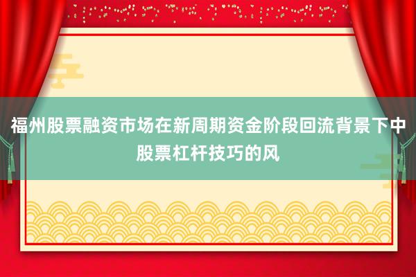 福州股票融资市场在新周期资金阶段回流背景下中股票杠杆技巧的风