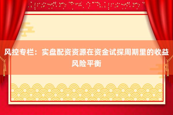 风控专栏：实盘配资资源在资金试探周期里的收益风险平衡