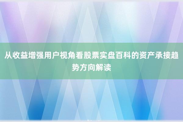 从收益增强用户视角看股票实盘百科的资产承接趋势方向解读