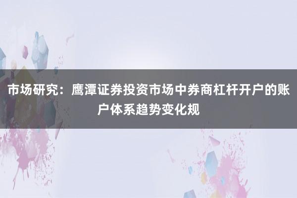 市场研究：鹰潭证券投资市场中券商杠杆开户的账户体系趋势变化规
