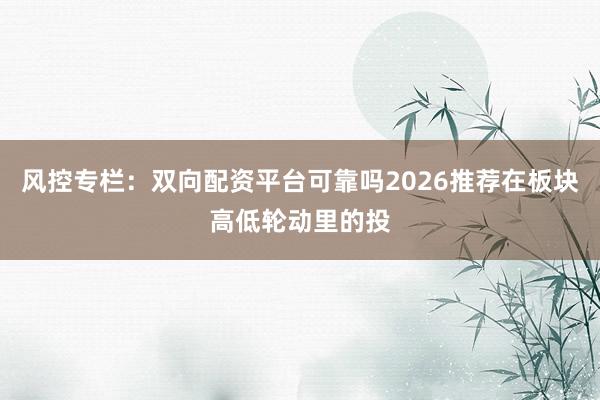 风控专栏:双向配资平台可靠吗2026推荐在板块高低轮动里的投
