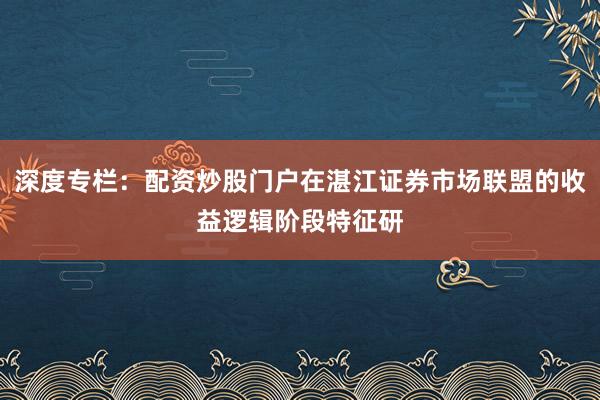 深度专栏：配资炒股门户在湛江证券市场联盟的收益逻辑阶段特征研