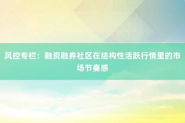 风控专栏：融资融券社区在结构性活跃行情里的市场节奏感