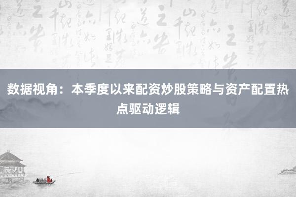 数据视角：本季度以来配资炒股策略与资产配置热点驱动逻辑